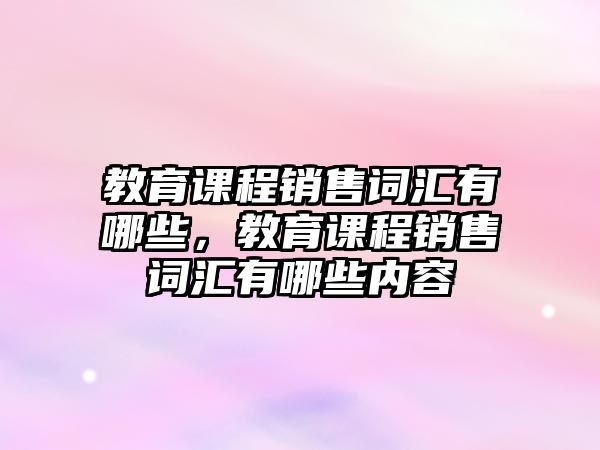 教育課程銷售詞匯有哪些，教育課程銷售詞匯有哪些內(nèi)容