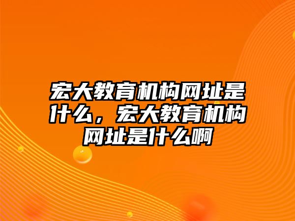 宏大教育機構網(wǎng)址是什么，宏大教育機構網(wǎng)址是什么啊