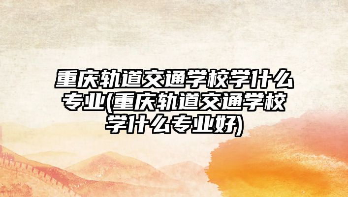 重慶軌道交通學(xué)校學(xué)什么專業(yè)(重慶軌道交通學(xué)校學(xué)什么專業(yè)好)