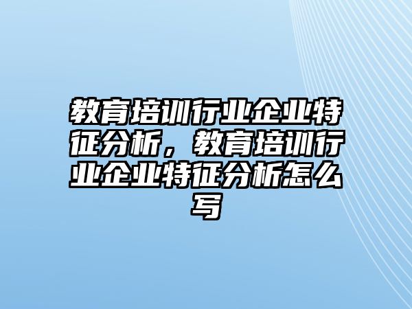 教育培訓(xùn)行業(yè)企業(yè)特征分析，教育培訓(xùn)行業(yè)企業(yè)特征分析怎么寫