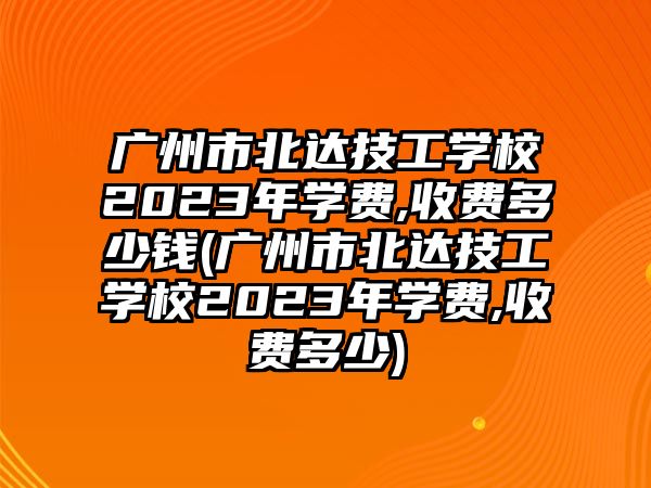 廣州市北達技工學校2023年學費,收費多少錢(廣州市北達技工學校2023年學費,收費多少)