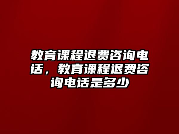 教育課程退費咨詢電話，教育課程退費咨詢電話是多少