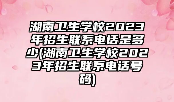 湖南衛(wèi)生學(xué)校2023年招生聯(lián)系電話是多少(湖南衛(wèi)生學(xué)校2023年招生聯(lián)系電話號碼)