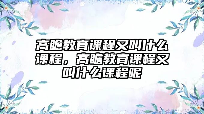 高瞻教育課程又叫什么課程，高瞻教育課程又叫什么課程呢