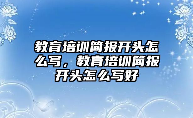 教育培訓(xùn)簡報開頭怎么寫，教育培訓(xùn)簡報開頭怎么寫好