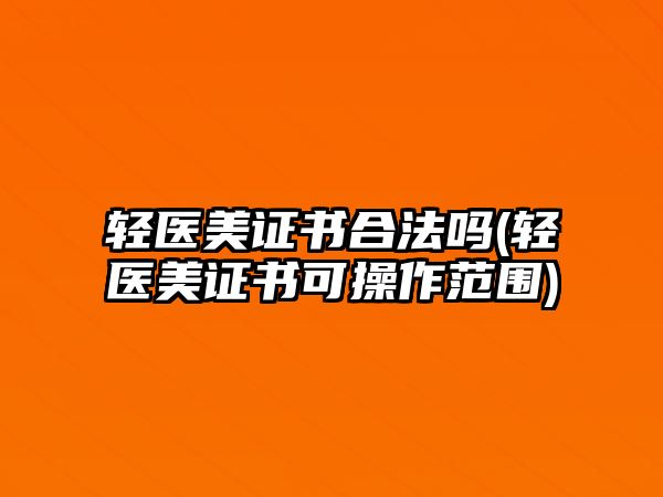 輕醫(yī)美證書合法嗎(輕醫(yī)美證書可操作范圍)