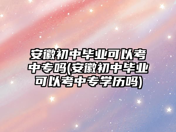 安徽初中畢業(yè)可以考中專嗎(安徽初中畢業(yè)可以考中專學歷嗎)