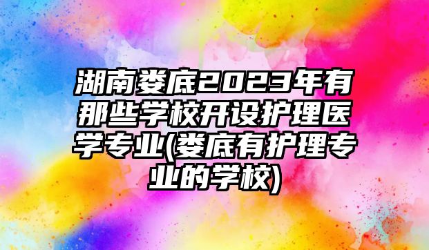 湖南婁底2023年有那些學(xué)校開設(shè)護理醫(yī)學(xué)專業(yè)(婁底有護理專業(yè)的學(xué)校)