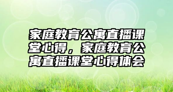 家庭教育公寓直播課堂心得，家庭教育公寓直播課堂心得體會