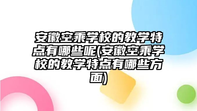 安徽空乘學校的教學特點有哪些呢(安徽空乘學校的教學特點有哪些方面)