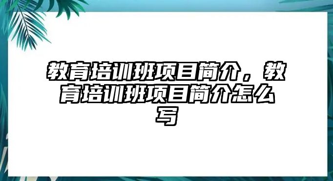 教育培訓(xùn)班項(xiàng)目簡(jiǎn)介，教育培訓(xùn)班項(xiàng)目簡(jiǎn)介怎么寫