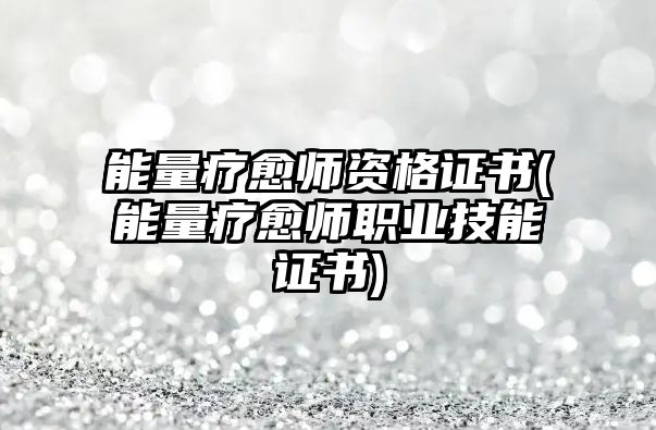 能量療愈師資格證書(能量療愈師職業(yè)技能證書)