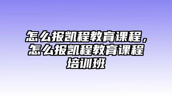 怎么報(bào)凱程教育課程，怎么報(bào)凱程教育課程培訓(xùn)班