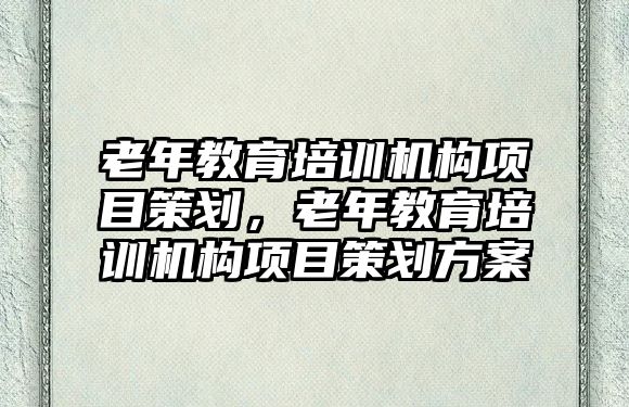 老年教育培訓(xùn)機(jī)構(gòu)項(xiàng)目策劃，老年教育培訓(xùn)機(jī)構(gòu)項(xiàng)目策劃方案