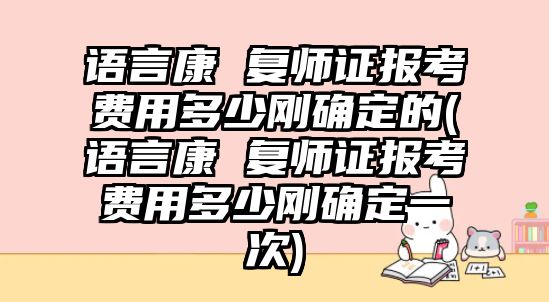 語言康 復(fù)師證報考費用多少剛確定的(語言康 復(fù)師證報考費用多少剛確定一次)