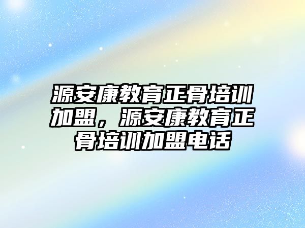 源安康教育正骨培訓(xùn)加盟，源安康教育正骨培訓(xùn)加盟電話