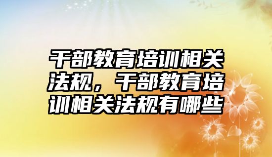 干部教育培訓相關法規(guī)，干部教育培訓相關法規(guī)有哪些