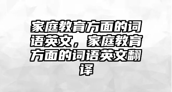 家庭教育方面的詞語英文，家庭教育方面的詞語英文翻譯