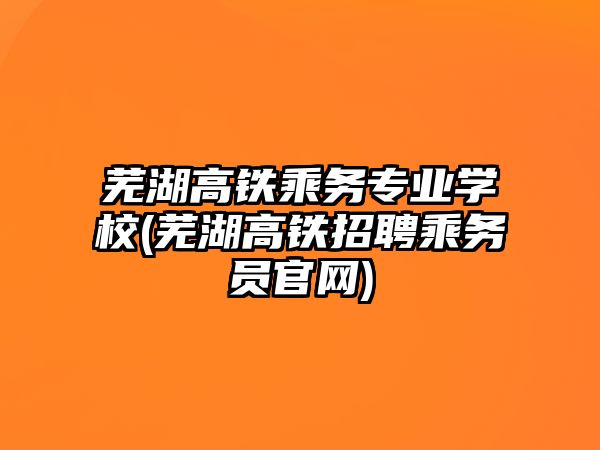 蕪湖高鐵乘務(wù)專業(yè)學(xué)校(蕪湖高鐵招聘乘務(wù)員官網(wǎng))