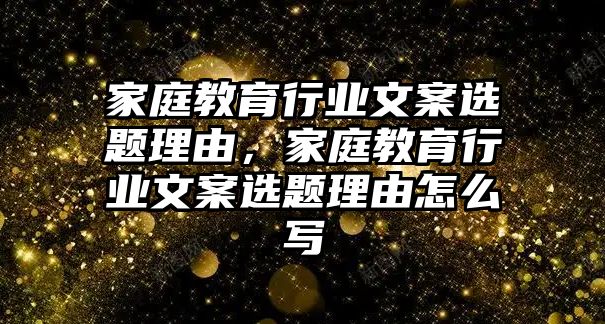 家庭教育行業(yè)文案選題理由，家庭教育行業(yè)文案選題理由怎么寫