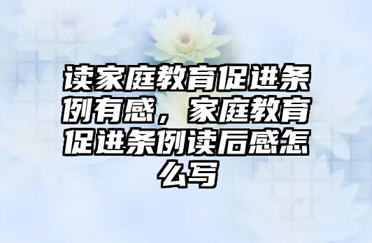 讀家庭教育促進(jìn)條例有感，家庭教育促進(jìn)條例讀后感怎么寫