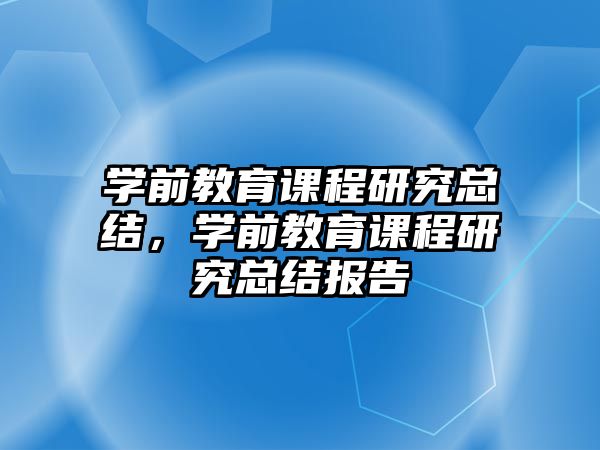 學(xué)前教育課程研究總結(jié)，學(xué)前教育課程研究總結(jié)報告