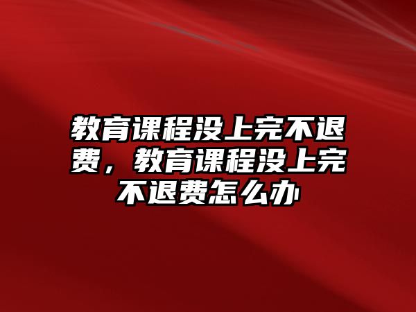 教育課程沒(méi)上完不退費(fèi)，教育課程沒(méi)上完不退費(fèi)怎么辦