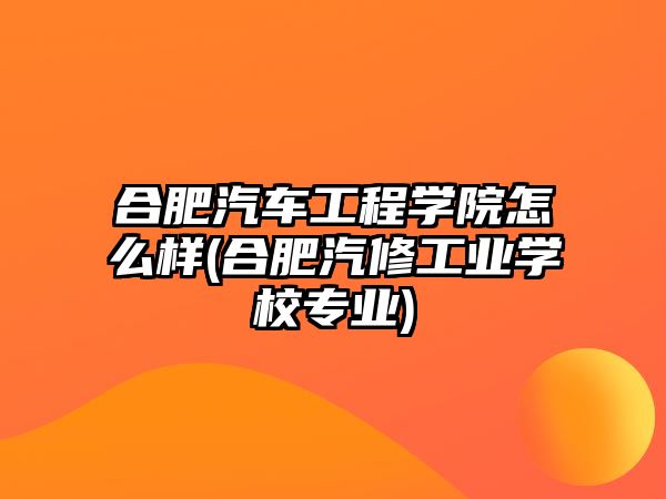 合肥汽車工程學(xué)院怎么樣(合肥汽修工業(yè)學(xué)校專業(yè))