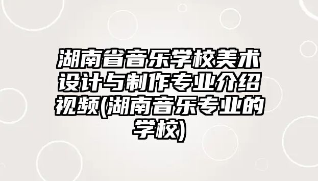 湖南省音樂(lè)學(xué)校美術(shù)設(shè)計(jì)與制作專業(yè)介紹視頻(湖南音樂(lè)專業(yè)的學(xué)校)