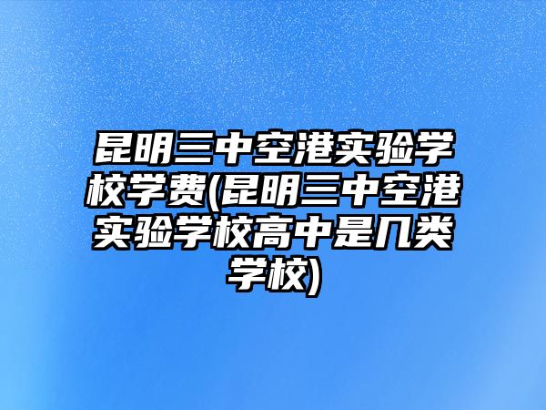 昆明三中空港實(shí)驗(yàn)學(xué)校學(xué)費(fèi)(昆明三中空港實(shí)驗(yàn)學(xué)校高中是幾類學(xué)校)