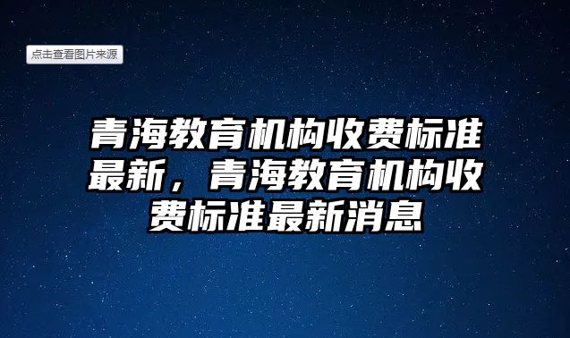 青海教育機構(gòu)收費標準最新，青海教育機構(gòu)收費標準最新消息