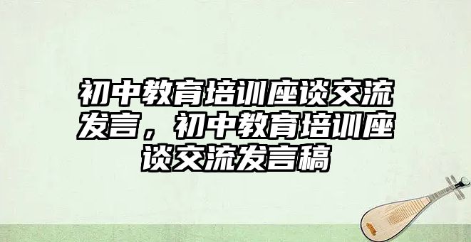 初中教育培訓(xùn)座談交流發(fā)言，初中教育培訓(xùn)座談交流發(fā)言稿