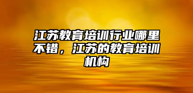 江蘇教育培訓行業(yè)哪里不錯，江蘇的教育培訓機構