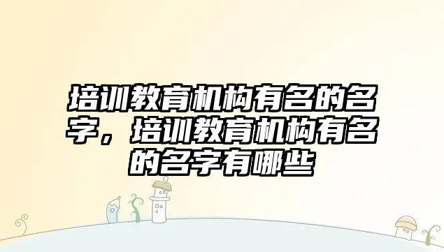 培訓教育機構有名的名字，培訓教育機構有名的名字有哪些