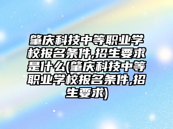 肇慶科技中等職業(yè)學(xué)校報名條件,招生要求是什么(肇慶科技中等職業(yè)學(xué)校報名條件,招生要求)