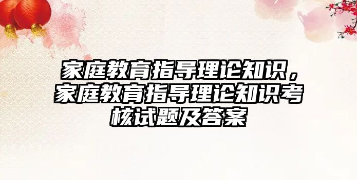 家庭教育指導理論知識，家庭教育指導理論知識考核試題及答案