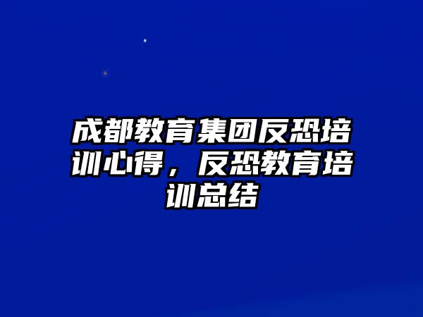 成都教育集團(tuán)反恐培訓(xùn)心得，反恐教育培訓(xùn)總結(jié)