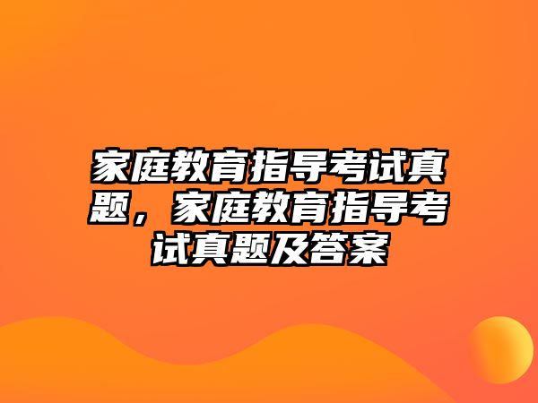 家庭教育指導(dǎo)考試真題，家庭教育指導(dǎo)考試真題及答案