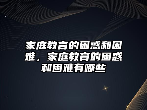 家庭教育的困惑和困難，家庭教育的困惑和困難有哪些