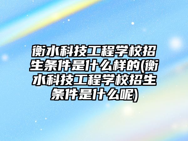 衡水科技工程學(xué)校招生條件是什么樣的(衡水科技工程學(xué)校招生條件是什么呢)