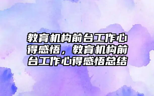 教育機構前臺工作心得感悟，教育機構前臺工作心得感悟總結