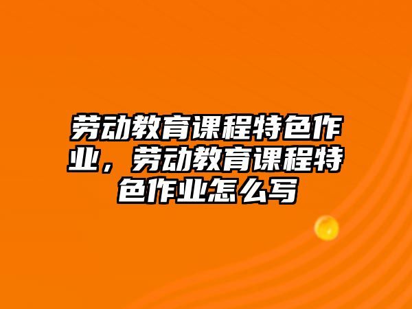 勞動教育課程特色作業(yè)，勞動教育課程特色作業(yè)怎么寫