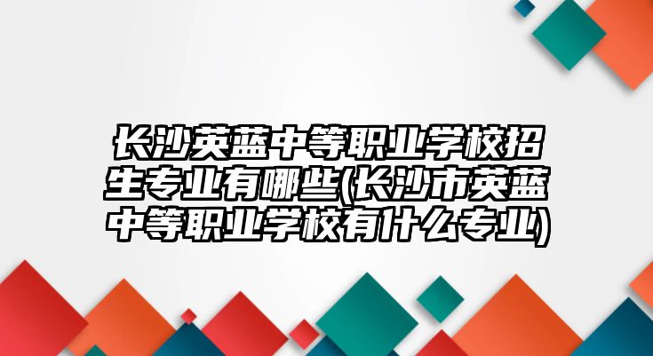 長沙英藍中等職業(yè)學校招生專業(yè)有哪些(長沙市英藍中等職業(yè)學校有什么專業(yè))