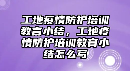 工地疫情防護培訓教育小結(jié)，工地疫情防護培訓教育小結(jié)怎么寫