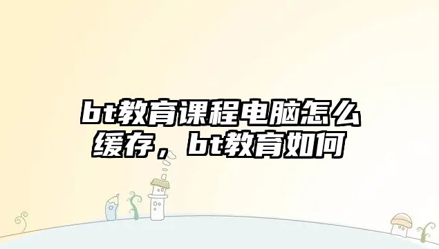 bt教育課程電腦怎么緩存，bt教育如何