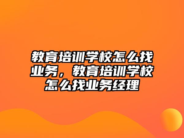 教育培訓(xùn)學(xué)校怎么找業(yè)務(wù)，教育培訓(xùn)學(xué)校怎么找業(yè)務(wù)經(jīng)理