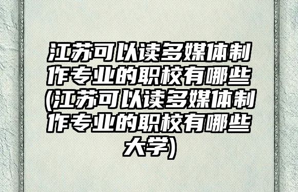 江蘇可以讀多媒體制作專業(yè)的職校有哪些(江蘇可以讀多媒體制作專業(yè)的職校有哪些大學(xué))