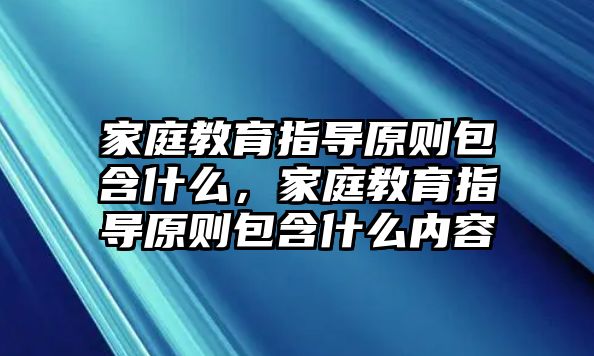 家庭教育指導(dǎo)原則包含什么，家庭教育指導(dǎo)原則包含什么內(nèi)容