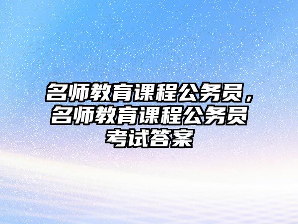 名師教育課程公務(wù)員，名師教育課程公務(wù)員考試答案