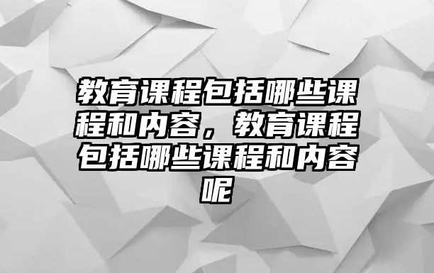 教育課程包括哪些課程和內(nèi)容，教育課程包括哪些課程和內(nèi)容呢